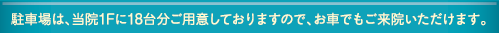 駐車場は、当院1Fに18台分ご用意しておりますので、お車でもご来院いただけます。